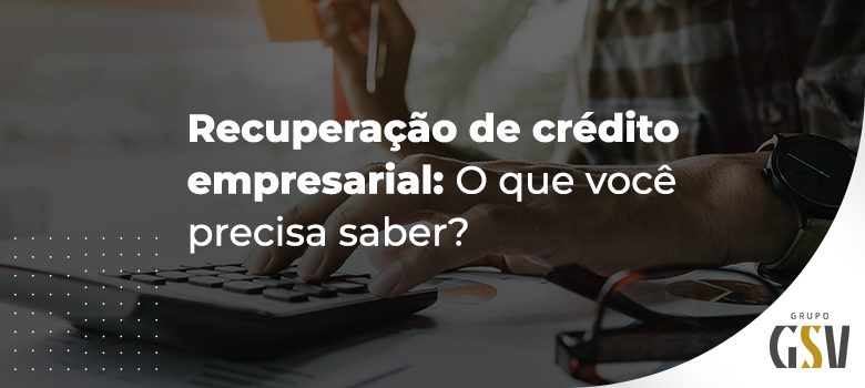 Recuperação de crédito empresarial: O que você precisa saber?￼