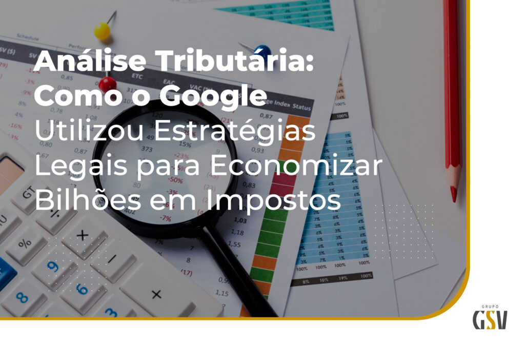 Análise Tributária: Como o Google Utilizou Estratégias Legais para Economizar Bilhões em Impostos