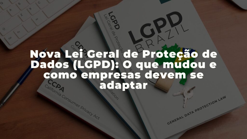 Nova Lei Geral de Proteção de Dados (LGPD): O que mudou e como empresas devem se adaptar